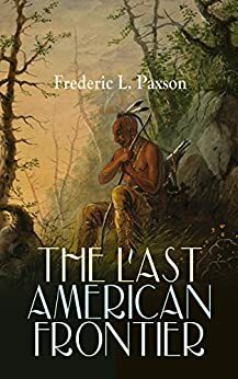 THE LAST AMERICAN FRONTIER: The History of the 'Far West', Trials of the Trailblazers and the Battles with Native Americans by Frederic L. Paxson