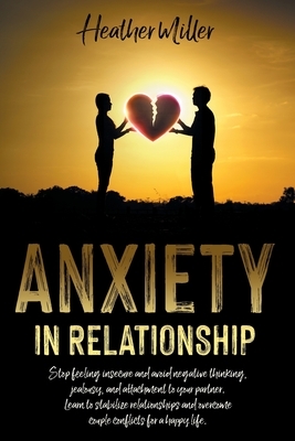 Anxiety in Relationship: Stop Feeling Insecure and Avoid Negative Thinking, Jealousy and Attachment to Your Partner. Learn to Stabilize Relatio by Heather Miller