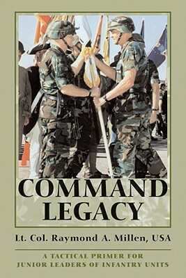 Command Legacy: A Tactical Primer for Junior Leaders of Infantry Units by Raymond A. Millen
