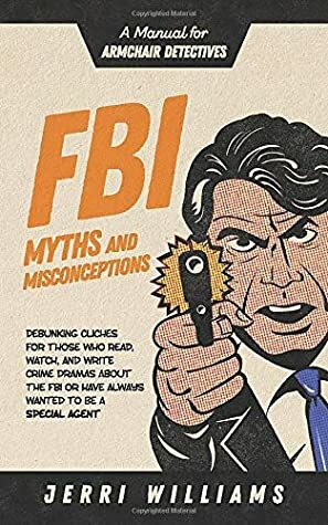 FBI Myths and Misconceptions: A Manual for Armchair Detectives by Jerri Williams