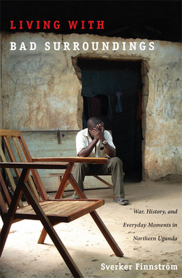 Living with Bad Surroundings: War, History, and Everyday Moments in Northern Uganda by Sverker Finnström