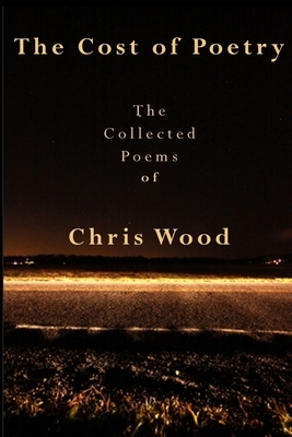 The Cost of Poetry: The Collected Poems of Chris Wood by Chris Wood