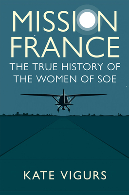 Mission France: The True History of the Women of SOE by Kate Vigurs