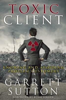 Toxic Client: Knowing and Avoiding Problem Customers by Garrett Sutton