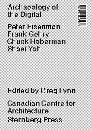 Archaeology of the Digital: Peter Eisenman, Frank Gehry, Chuck Hoberman, Shoei Yoh by Greg Lynn