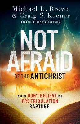 Not Afraid of the Antichrist: Why We Don't Believe in a Pre-Tribulation Rapture by Michael L. Brown, Craig S. Keener