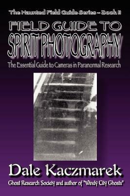 A Field Guide to Spirit Photography by Dale D. Kaczmarek