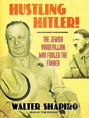 Hustling Hitler: The Jewish Vaudevillian Who Fooled the Führer by Walter Shapiro