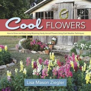 Cool Flowers: How to Grow and Enjoy Long-Blooming Hardy Annual Flowers Using Cool Weather Techniques by Lisa Mason Ziegler