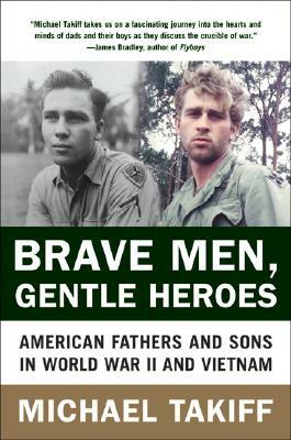 Brave Men, Gentle Heroes: American Fathers and Sons in World War II and Vietnam by Michael Takiff