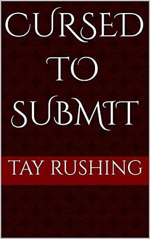 Cursed to Submit by Tay Rushing, Tay Rushing