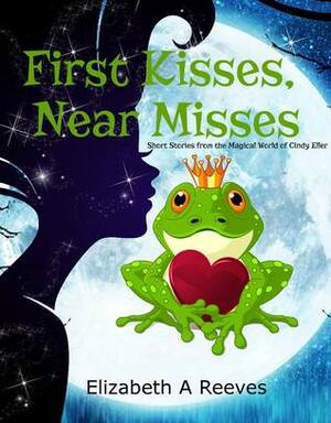 First Kisses, Near Misses: Short Stories from the Magical World of Cindy Eller by Elizabeth A. Reeves