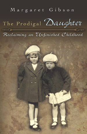 The Prodigal Daughter: Reclaiming an Unfinished Childhood by Margaret Gibson