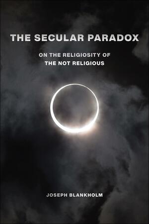 The Secular Paradox: On the Religiosity of the Not Religious by Joseph Blankholm