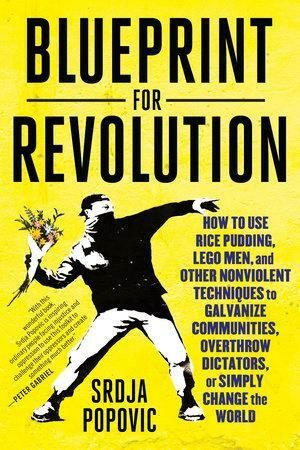 Blueprint for Revolution: How to Use Rice Pudding, Lego Men, and Other Nonviolent Techniques to Galvanize Communities, Overthrow Dictators, or Simply Change the World by Srdja Popovic, Matthew Miller