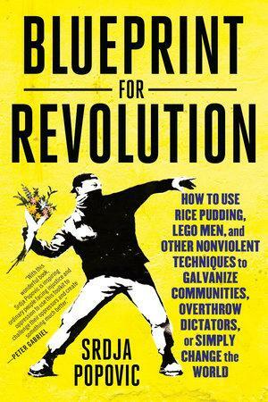 Blueprint for Revolution: How to Use Rice Pudding, Lego Men, and Other Nonviolent Techniques to Galvanize Communities, Overthrow Dictators, or Simply Change the World by Matthew Miller, Srdja Popovic