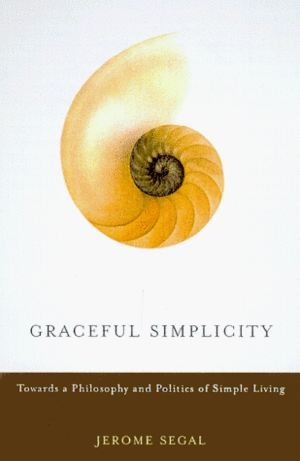 Graceful Simplicity: Toward a Philosophy and Politics of Simple Living by Jerome M. Segal