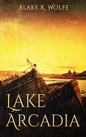 Lake Arcadia: A Monster Horror Novella by Blake R. Wolfe, Blake R. Wolfe