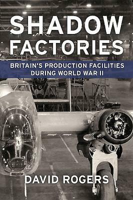 Shadow Factories: Britain's Production Facilities and the Second World War by David Rogers