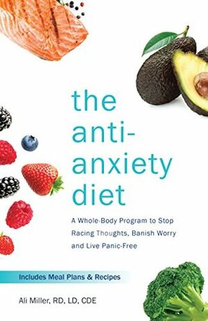 The Anti-Anxiety Diet: A Whole Body Program to Stop Racing Thoughts, Banish Worry and Live Panic-Free by Ali Miller