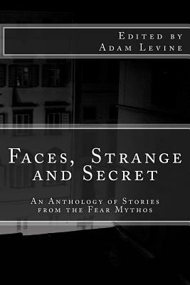 Faces, Strange and Secret: An Anthology of Stories from the Fear Mythos by Adam Levine