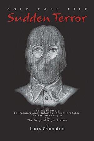 Sudden Terror The True Story of California's Most Infamous Serial Predator Golden State Killer, ONS AKA EAR by Larry Crompton, Larry Crompton