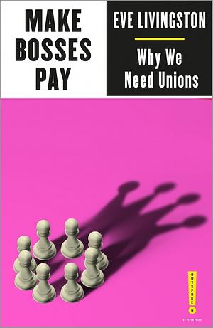 Make Bosses Pay: Why We Need Unions by Eve Livingston