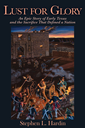 Lust for Glory: An Epic Story of Early Texas and the Sacrifice That Defined a Nation by Stephen L. Hardin