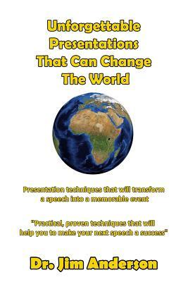 Unforgettable Presentations That Can Change The World: Presentation techniques that will transform a speech into a memorable event by Jim Anderson