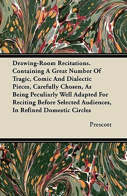 Drawing-Room Recitations. Containing A Great Number Of Tragic, Comic And Dialectic Pieces, Carefully Chosen, As Being Peculiarly Well Adapted For Reci by Prescott