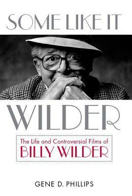 Some Like It Wilder: The Life and Controversial Films of Billy Wilder by Gene D. Phillips