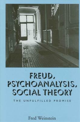 Freud, Psychoanalysis, Social Theory: The Unfulfilled Promise by Fred Weinstein