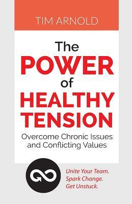The Power of Healthy Tension: Overcome Chronic Issues and Conflicting Values by Tim Arnold