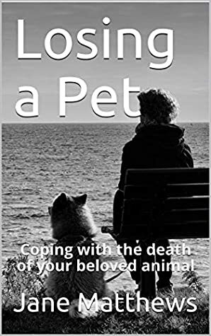 Losing a Pet: Coping with the death of your beloved animal by Jane Matthews