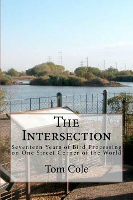 The Intersection: Seventeen Years of Bird Processing on One Street Corner of the World by Tom Cole