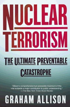 Nuclear Terrorism: The Ultimate Preventable Catastrophe by Graham T. Allison