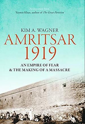 Amritsar 1919: An Empire of Fear & the Making of a Massacre by Kim Wagner, Kim Wagner