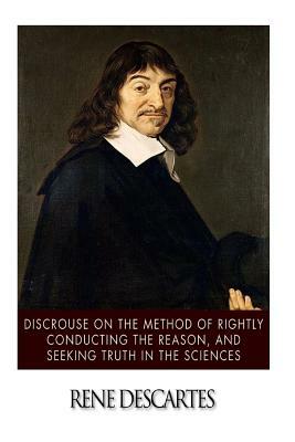 Discourse on the Method of Rightly Conducting the Reason, and Seeking Truth in the Sciences by René Descartes
