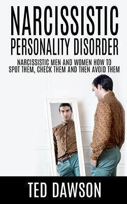 Narcissistic Personality Disorder Narcissistic Men and Women How to Spot Them, Check Them and Avoid Them by Ted Dawson