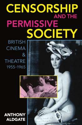 Censorship and the Permissive Society: British Cinema and Theatre, 1955-1965 by Anthony Aldgate