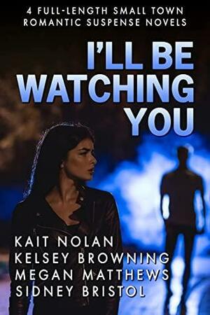 I'll Be Watching You: a collection of small-town romantic suspense novels by Megan Matthews, Sidney Bristol, Kelsey Browning, Kait Nolan