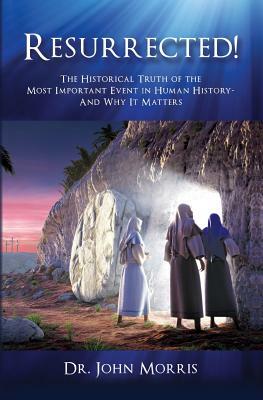 Resurrected!: The Historical Truth of the Most Important Event in Human History - And Why It Matters by John Morris