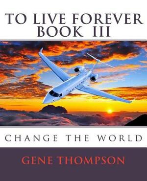 To Live Forever - Change The World by Gene Thompson