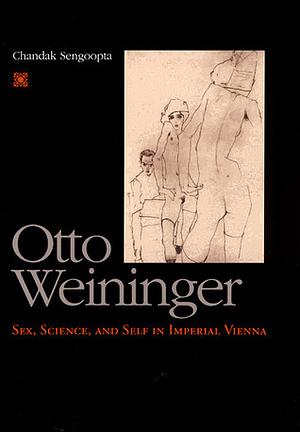 Otto Weininger: Sex, Science, and Self in Imperial Vienna by Chandak Sengoopta