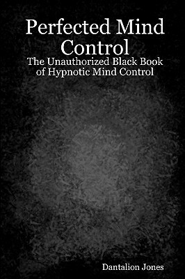 Perfected Mind Control: The Unauthorized Black Book Of Hypnotic Mind Control by Dantalion Jones