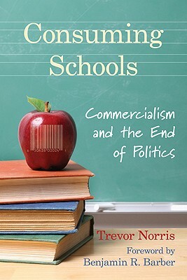 Consuming Schools: Commercialism and the End of Politics by Trevor Norris