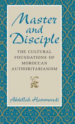 Master and Disciple: The Cultural Foundations of Moroccan Authoritarianism by Abdellah Hammoudi