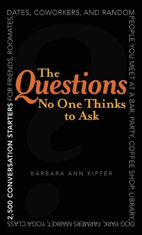 The Questions No One Thinks to Ask: 2500 Conversation Starters for Friends, Roommates, Dates, Coworkers, and Random People You Meet at a Bar, Party, Coffee Shop, Library, Dog Park, Farmers Market, Yoga Class, Subway Station, Music Festival... by Barbara Ann Kipfer