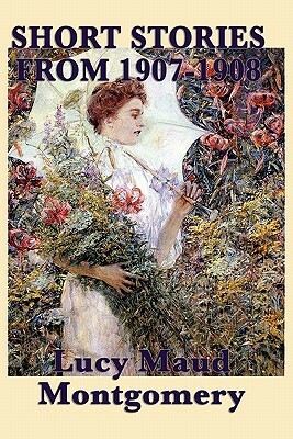 The Short Stories of Lucy Maud Montgomery from 1907-1908 by L.M. Montgomery