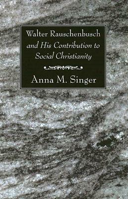 Walter Rauschenbusch and His Contribution to Social Christianity by Anna M. Singer